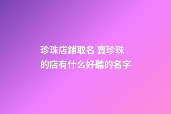 珍珠店鋪取名 賣珍珠的店有什么好聽的名字-第1張-店鋪起名-玄機派
